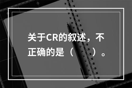 关于CR的叙述，不正确的是（　　）。