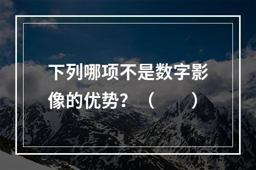 下列哪项不是数字影像的优势？（　　）