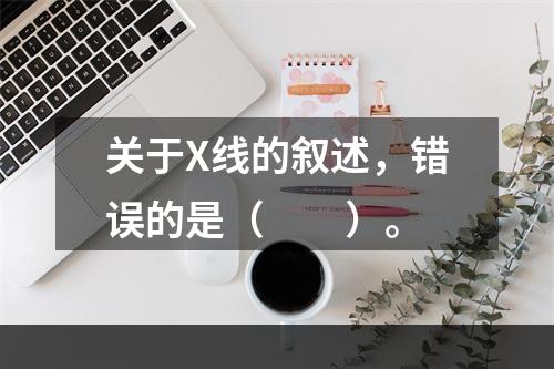 关于X线的叙述，错误的是（　　）。