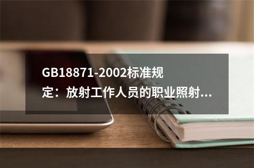 GB18871-2002标准规定：放射工作人员的职业照射水