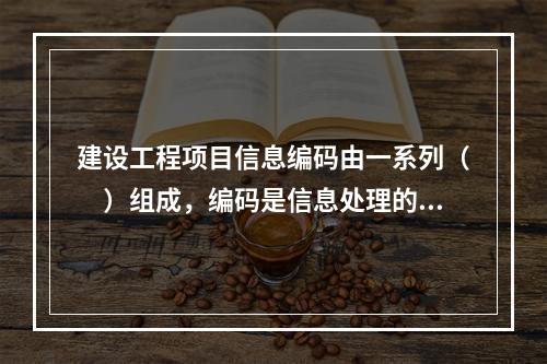 建设工程项目信息编码由一系列（　）组成，编码是信息处理的一项