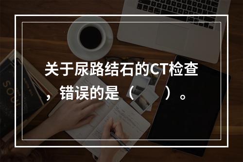 关于尿路结石的CT检查，错误的是（　　）。