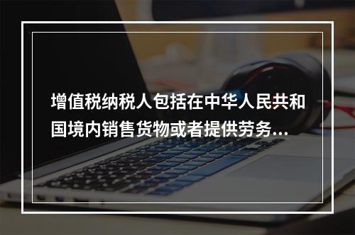 增值税纳税人包括在中华人民共和国境内销售货物或者提供劳务加工