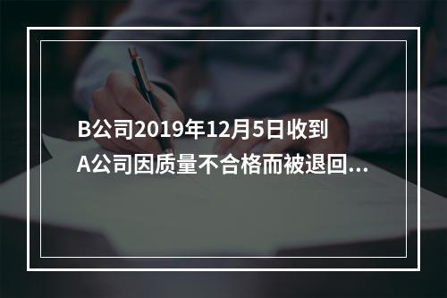 B公司2019年12月5日收到A公司因质量不合格而被退回的商