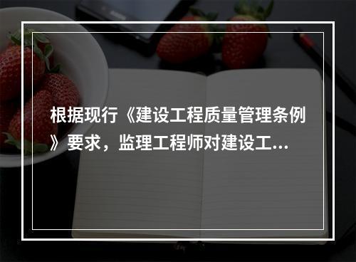 根据现行《建设工程质量管理条例》要求，监理工程师对建设工程实