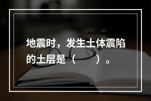 地震时，发生土体震陷的土层是（　　）。