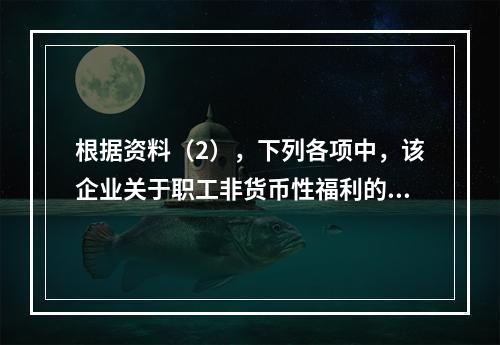 根据资料（2），下列各项中，该企业关于职工非货币性福利的处理