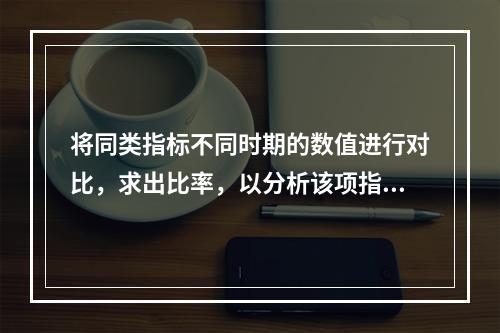 将同类指标不同时期的数值进行对比，求出比率，以分析该项指标的