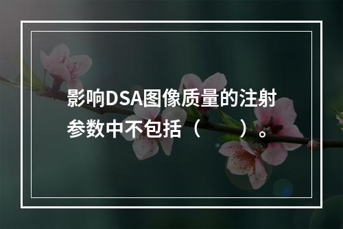 影响DSA图像质量的注射参数中不包括（　　）。