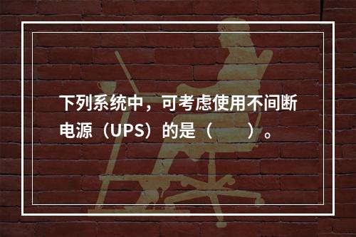 下列系统中，可考虑使用不间断电源（UPS）的是（　　）。