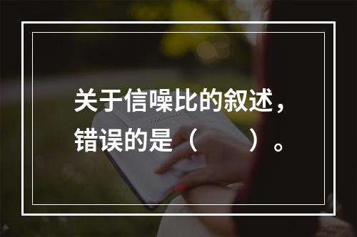 关于信噪比的叙述，错误的是（　　）。