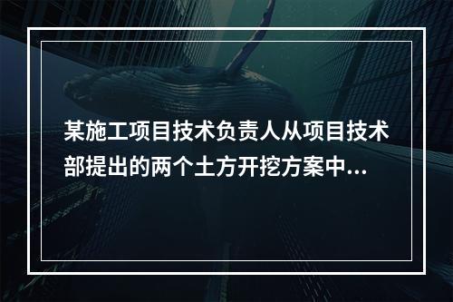 某施工项目技术负责人从项目技术部提出的两个土方开挖方案中选定