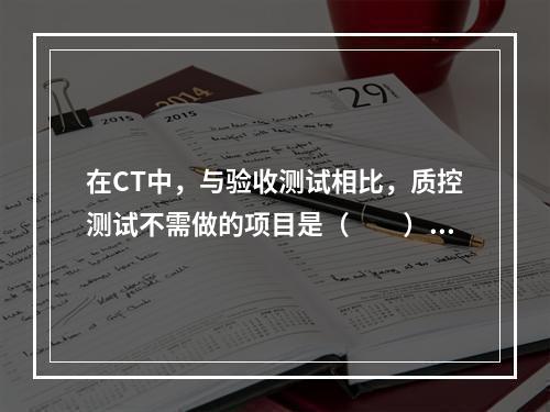 在CT中，与验收测试相比，质控测试不需做的项目是（　　）。