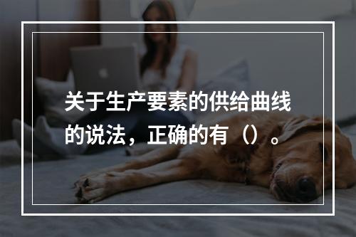 关于生产要素的供给曲线的说法，正确的有（）。