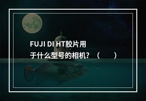 FUJI DI HT胶片用于什么型号的相机？（　　）