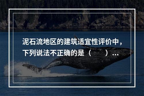 泥石流地区的建筑适宜性评价中，下列说法不正确的是（　　）。