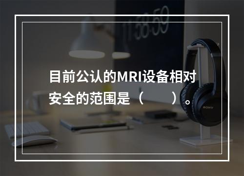 目前公认的MRI设备相对安全的范围是（　　）。