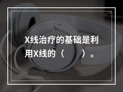 X线治疗的基础是利用X线的（　　）。