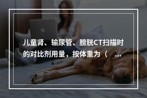 儿童肾、输尿管、膀胱CT扫描时的对比剂用量，按体重为（　　