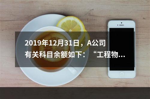 2019年12月31日，A公司有关科目余额如下：“工程物资”