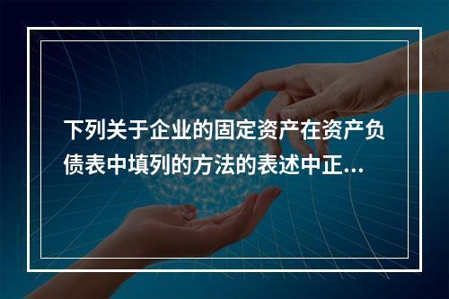 下列关于企业的固定资产在资产负债表中填列的方法的表述中正确的