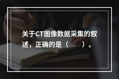 关于CT图像数据采集的叙述，正确的是（　　）。