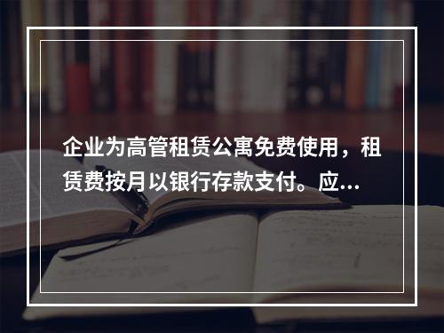 企业为高管租赁公寓免费使用，租赁费按月以银行存款支付。应编制