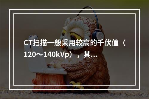 CT扫描一般采用较高的千伏值（120～140kVp），其主