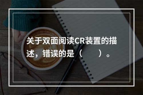 关于双面阅读CR装置的描述，错误的是（　　）。