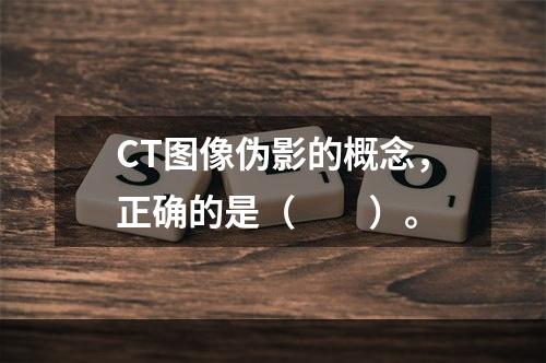 CT图像伪影的概念，正确的是（　　）。