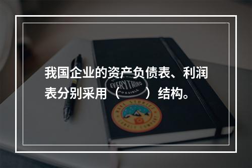 我国企业的资产负债表、利润表分别采用（　　）结构。