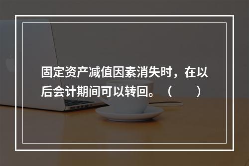 固定资产减值因素消失时，在以后会计期间可以转回。（　　）