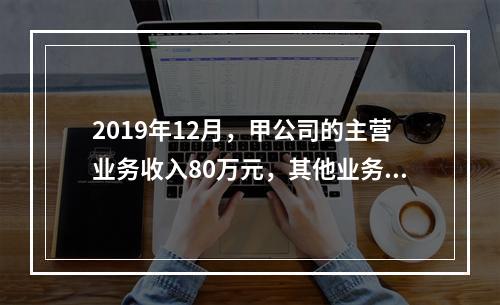 2019年12月，甲公司的主营业务收入80万元，其他业务收入