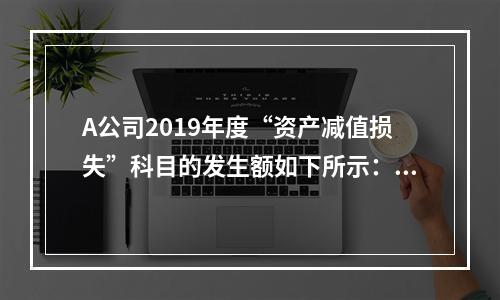 A公司2019年度“资产减值损失”科目的发生额如下所示：存货