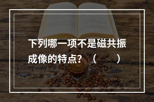 下列哪一项不是磁共振成像的特点？（　　）