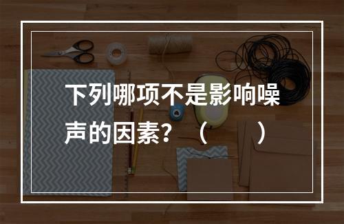 下列哪项不是影响噪声的因素？（　　）