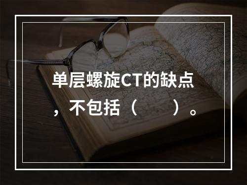 单层螺旋CT的缺点，不包括（　　）。