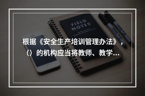 根据《安全生产培训管理办法》，（）的机构应当将教师、教学和实