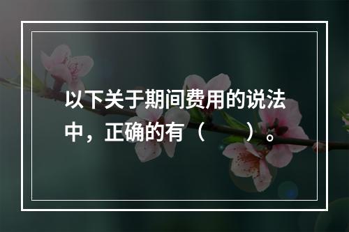 以下关于期间费用的说法中，正确的有（　　）。