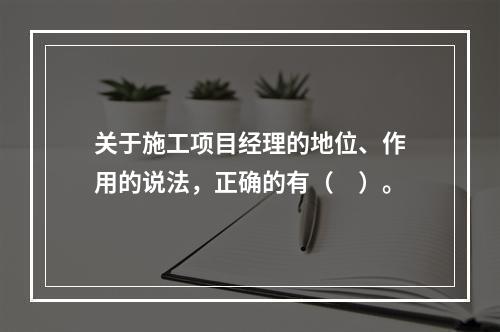 关于施工项目经理的地位、作用的说法，正确的有（　）。