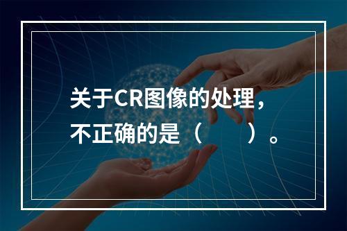 关于CR图像的处理，不正确的是（　　）。