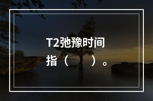 T2弛豫时间指（　　）。