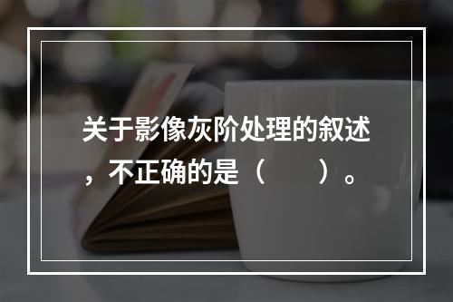 关于影像灰阶处理的叙述，不正确的是（　　）。