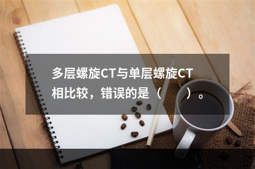 多层螺旋CT与单层螺旋CT相比较，错误的是（　　）。