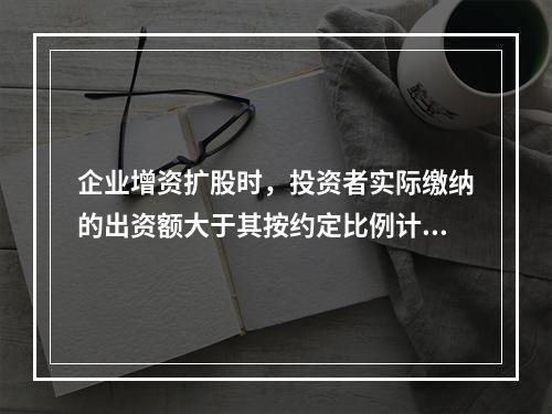 企业增资扩股时，投资者实际缴纳的出资额大于其按约定比例计算的