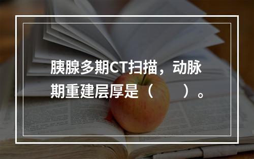 胰腺多期CT扫描，动脉期重建层厚是（　　）。