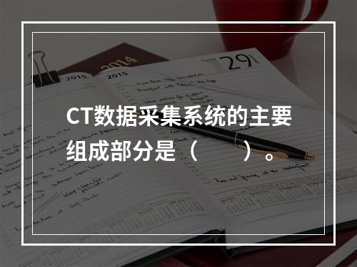 CT数据采集系统的主要组成部分是（　　）。