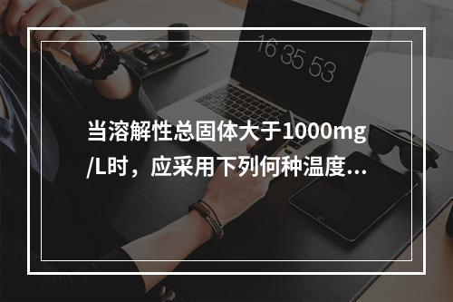 当溶解性总固体大于1000mg/L时，应采用下列何种温度范围