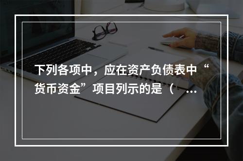 下列各项中，应在资产负债表中“货币资金”项目列示的是（　）。