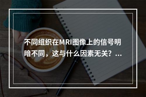 不同组织在MRI图像上的信号明暗不同，这与什么因素无关？（